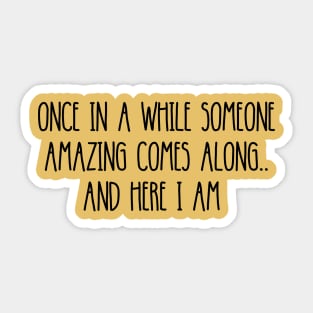 ONCE IN A  WHILE SOMEONE AMAZING COMES ALONG.. AND HERE I AM Sticker